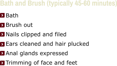 Bath and Brush (typically 45-60 minutes)     Bath     Brush out     Nails clipped and filed     Ears cleaned and hair plucked     Anal glands expressed     Trimming of face and feet