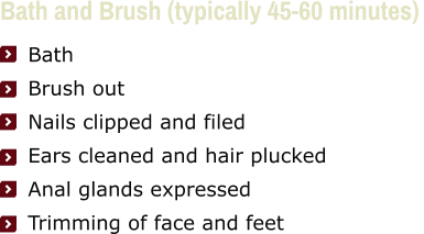 Bath and Brush (typically 45-60 minutes)      Bath     Brush out     Nails clipped and filed     Ears cleaned and hair plucked     Anal glands expressed     Trimming of face and feet