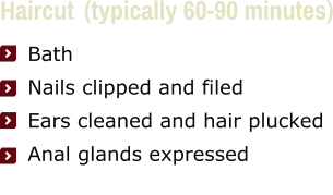 Haircut  (typically 60-90 minutes)     Bath     Nails clipped and filed     Ears cleaned and hair plucked     Anal glands expressed
